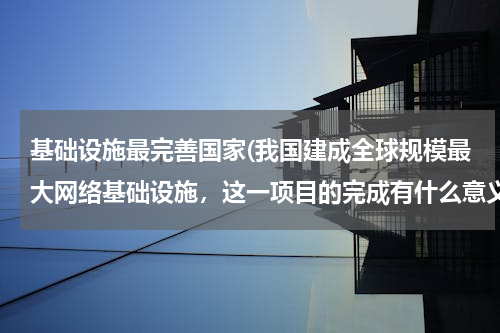 基础设施最完善国家(我国建成全球规模最大网络基础设施，这一项目的完成有什么意义？)