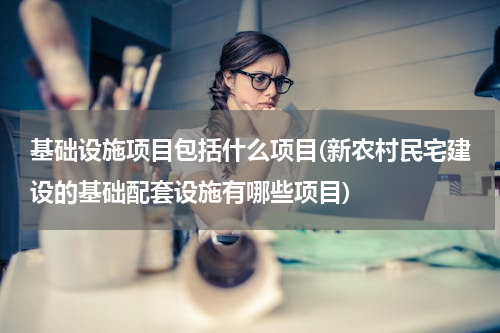 基础设施项目包括什么项目(新农村民宅建设的基础配套设施有哪些项目)