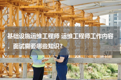 基础设施运维工程师 运维工程师工作内容，面试需要哪些知识？