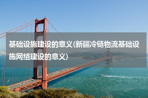 基础设施建设的意义(新疆冷链物流基础设施网络建设的意义)