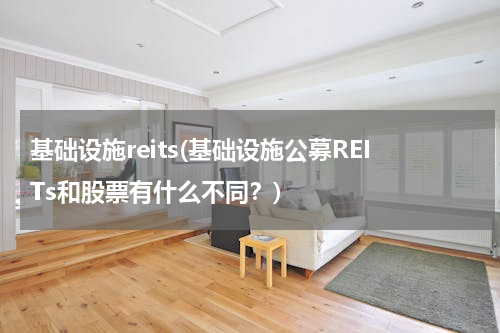 基础设施reits(基础设施公募REITs和股票有什么不同？)