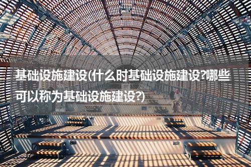 基础设施建设(什么时基础设施建设?哪些可以称为基础设施建设?)