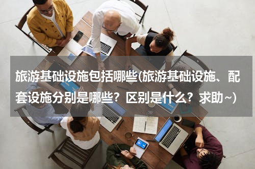 旅游基础设施包括哪些(旅游基础设施、配套设施分别是哪些？区别是什么？求助~)