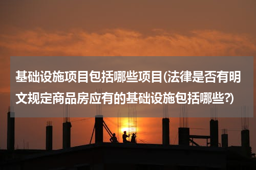 基础设施项目包括哪些项目(法律是否有明文规定商品房应有的基础设施包括哪些?)