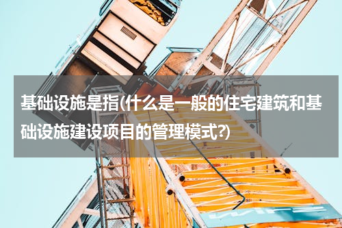 基础设施是指(什么是一般的住宅建筑和基础设施建设项目的管理模式?)