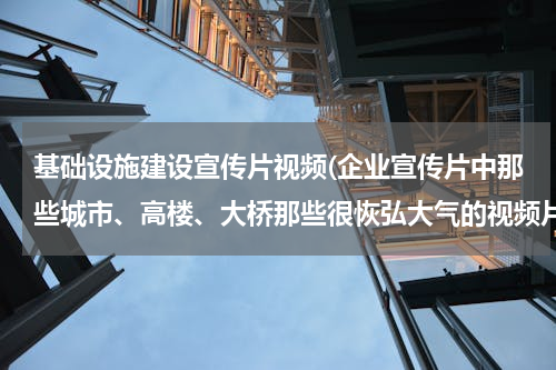 基础设施建设宣传片视频(企业宣传片中那些城市、高楼、大桥那些很恢弘大气的视频片段哪里能搞到，除了网上截视频。我要清晰度高的)