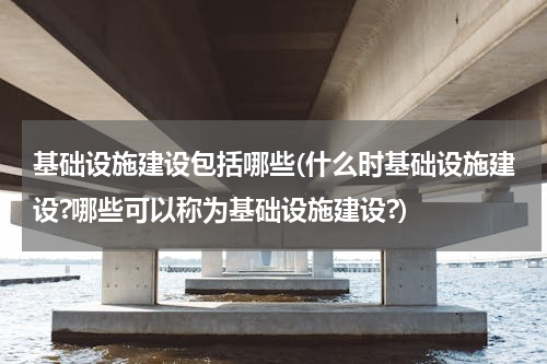 基础设施建设包括哪些(什么时基础设施建设?哪些可以称为基础设施建设?)