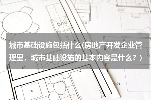 城市基础设施包括什么(房地产开发企业管理里，城市基础设施的基本内容是什么？)