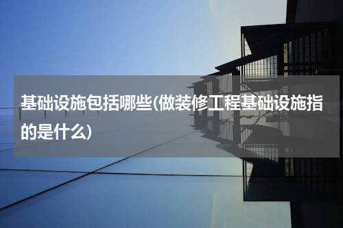 基础设施包括哪些(做装修工程基础设施指的是什么)