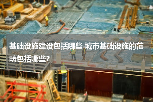 基础设施建设包括哪些 城市基础设施的范畴包括哪些？