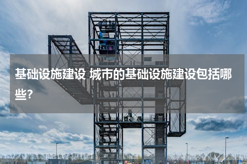 基础设施建设 城市的基础设施建设包括哪些？