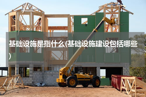 基础设施是指什么(基础设施建设包括哪些)