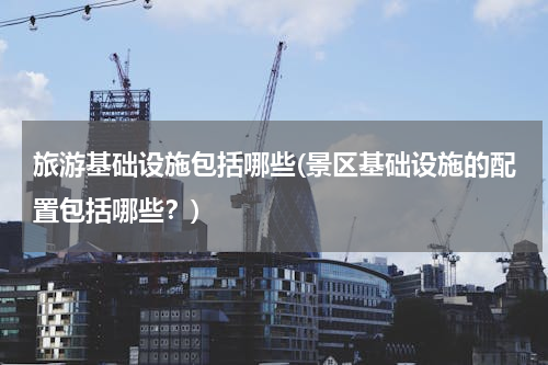 旅游基础设施包括哪些(景区基础设施的配置包括哪些？)