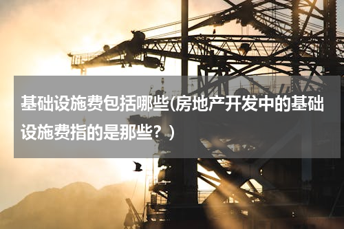 基础设施费包括哪些(房地产开发中的基础设施费指的是那些？)