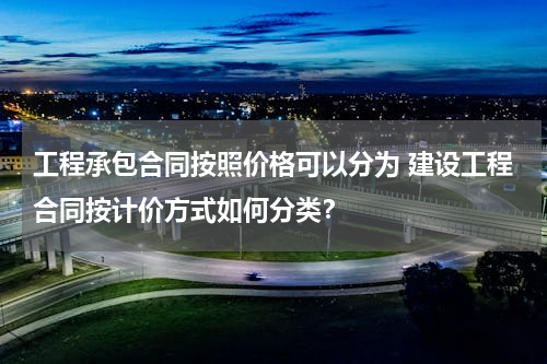 工程承包合同按照价格可以分为 建设工程合同按计价方式如何分类？