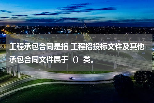 工程承包合同是指 工程招投标文件及其他承包合同文件属于（）类。
