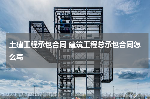 土建工程承包合同 建筑工程总承包合同怎么写