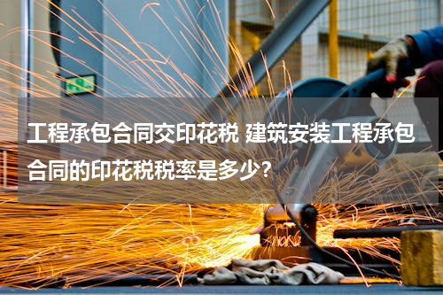工程承包合同交印花税 建筑安装工程承包合同的印花税税率是多少？