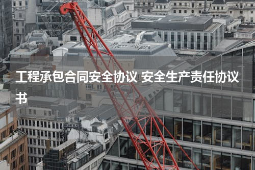 工程承包合同安全协议 安全生产责任协议书