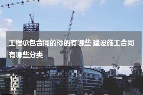 工程承包合同的标的有哪些 建设施工合同有哪些分类