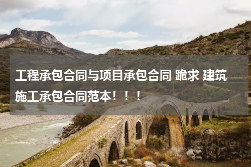 工程承包合同与项目承包合同 跪求 建筑施工承包合同范本！！！