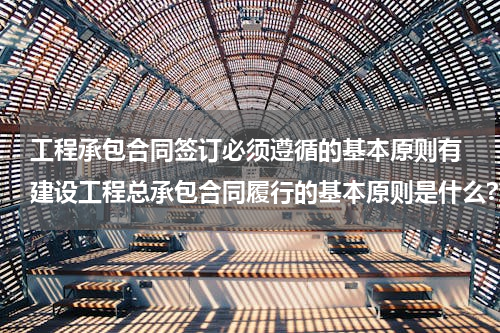 工程承包合同签订必须遵循的基本原则有 建设工程总承包合同履行的基本原则是什么?