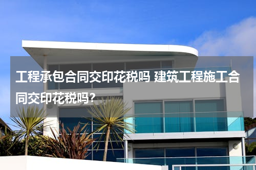 工程承包合同交印花税吗 建筑工程施工合同交印花税吗？