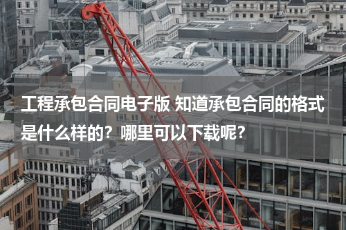 工程承包合同电子版 知道承包合同的格式是什么样的？哪里可以下载呢？