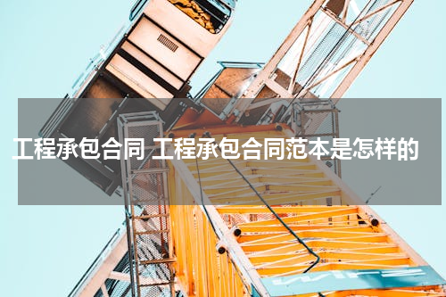 工程承包合同 工程承包合同范本是怎样的