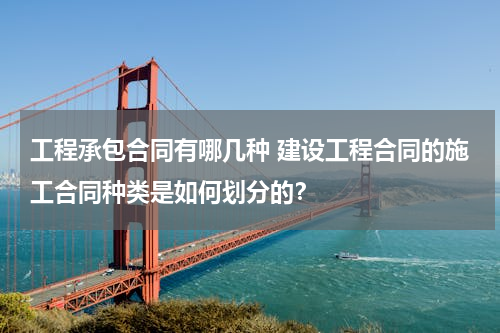 工程承包合同有哪几种 建设工程合同的施工合同种类是如何划分的？