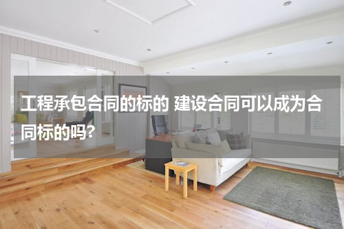 工程承包合同的标的 建设合同可以成为合同标的吗?