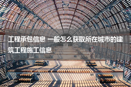 工程承包信息 一般怎么获取所在城市的建筑工程施工信息
