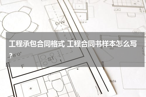工程承包合同格式 工程合同书样本怎么写？