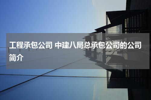 工程承包公司 中建八局总承包公司的公司简介