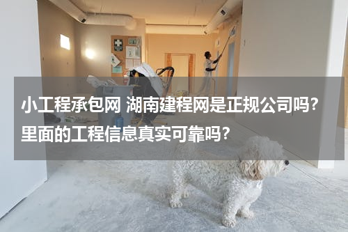 小工程承包网 湖南建程网是正规公司吗？里面的工程信息真实可靠吗？