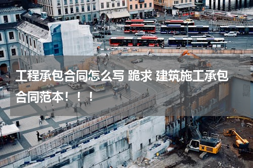 工程承包合同怎么写 跪求 建筑施工承包合同范本！！！