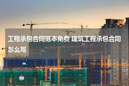 工程承包合同范本免费 建筑工程承包合同怎么写