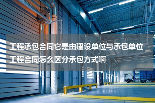 工程承包合同它是由建设单位与承包单位 工程合同怎么区分承包方式啊