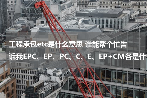 工程承包etc是什么意思 谁能帮个忙告诉我EPC、EP、PC、C、E、EP+CM各是什么承包方式吗？谢谢了！