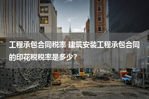 工程承包合同税率 建筑安装工程承包合同的印花税税率是多少？