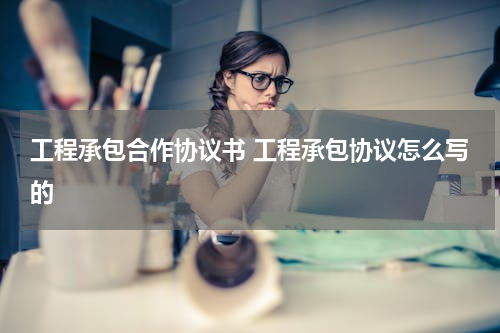 工程承包合作协议书 工程承包协议怎么写的