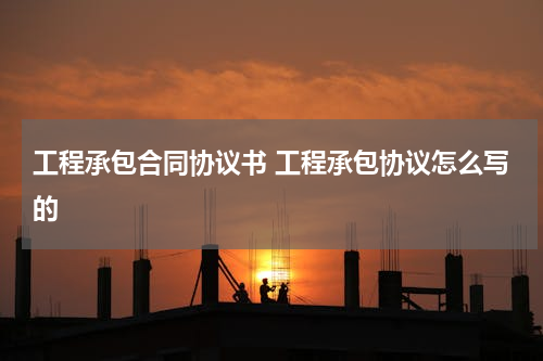 工程承包合同协议书 工程承包协议怎么写的