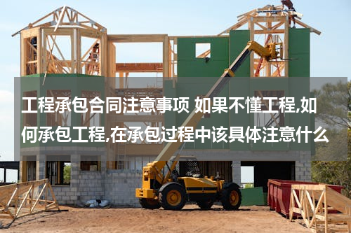 工程承包合同注意事项 如果不懂工程,如何承包工程,在承包过程中该具体注意什么