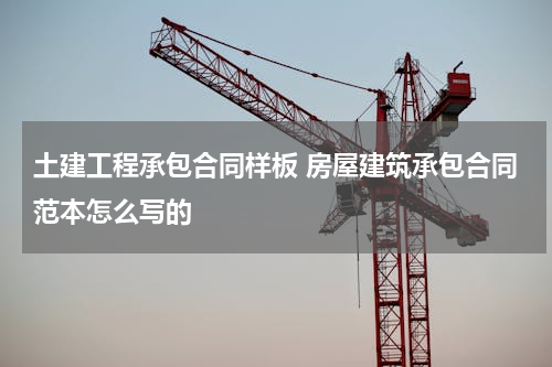 土建工程承包合同样板 房屋建筑承包合同范本怎么写的