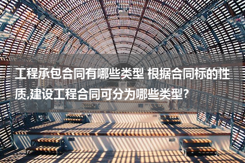 工程承包合同有哪些类型 根据合同标的性质,建设工程合同可分为哪些类型？