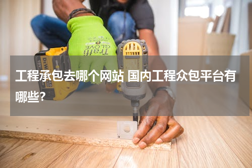 工程承包去哪个网站 国内工程众包平台有哪些？