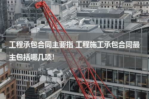 工程承包合同主要指 工程施工承包合同最主包括哪几项!