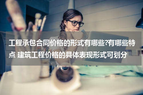 工程承包合同价格的形式有哪些?有哪些特点 建筑工程价格的具体表现形式可划分