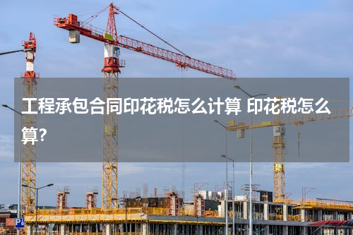 工程承包合同印花税怎么计算 印花税怎么算？