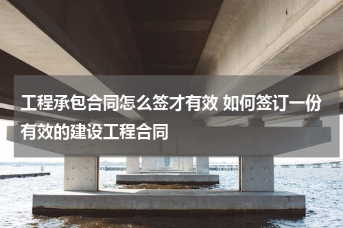 工程承包合同怎么签才有效 如何签订一份有效的建设工程合同